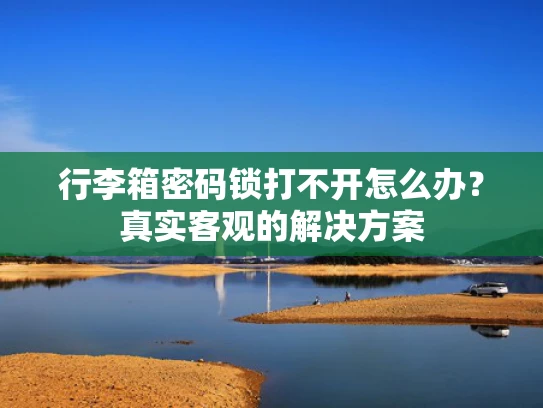 行李箱密码锁打不开怎么办？真实客观的解决方案
