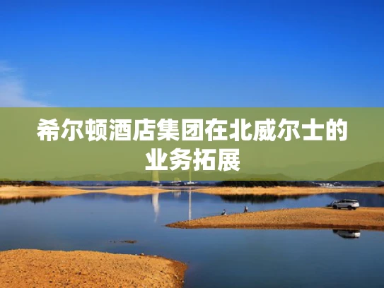 希尔顿酒店集团在北威尔士的业务拓展