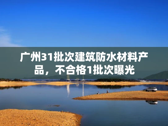 广州31批次建筑防水材料产品，不合格1批次曝光