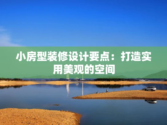 小房型装修设计要点：打造实用美观的空间