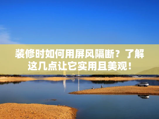 装修时如何用屏风隔断？了解这几点让它实用且美观！