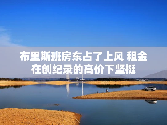 布里斯班房东占了上风 租金在创纪录的高价下坚挺