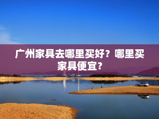 广州家具去哪里买好？哪里买家具便宜？