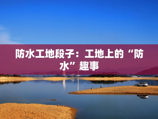 防水工地段子：工地上的“防水”趣事
