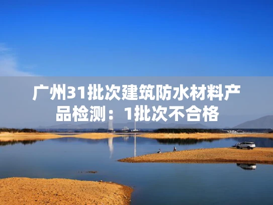 广州31批次建筑防水材料产品检测：1批次不合格