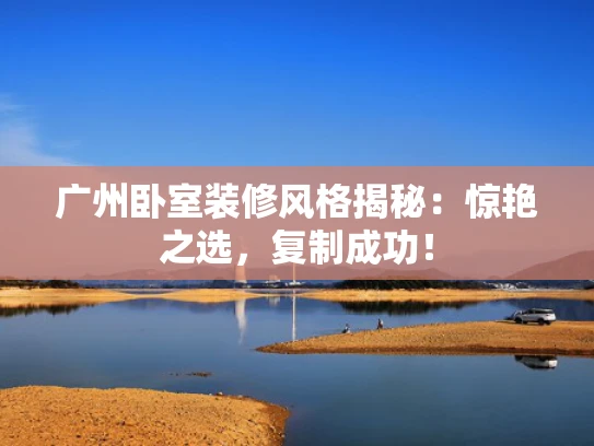 广州卧室装修风格揭秘：惊艳之选，**成功！