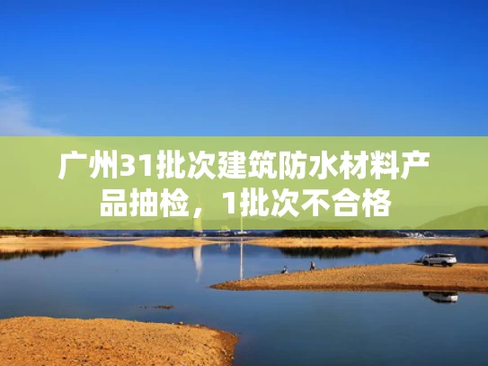 广州31批次建筑防水材料产品抽检，1批次不合格