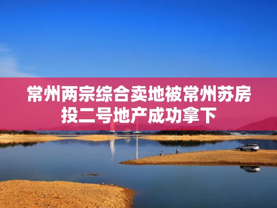 常州两宗综合卖地被常州苏房投二号地产成功拿下