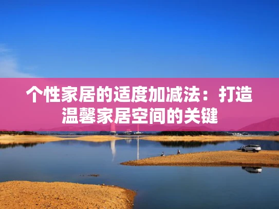 个性家居的适度加减法：打造温馨家居空间的关键