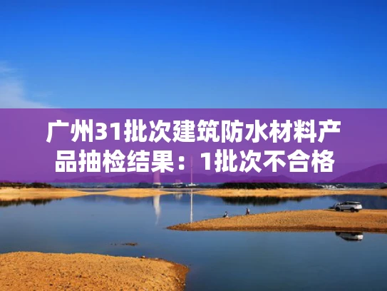 广州31批次建筑防水材料产品抽检结果：1批次不合格