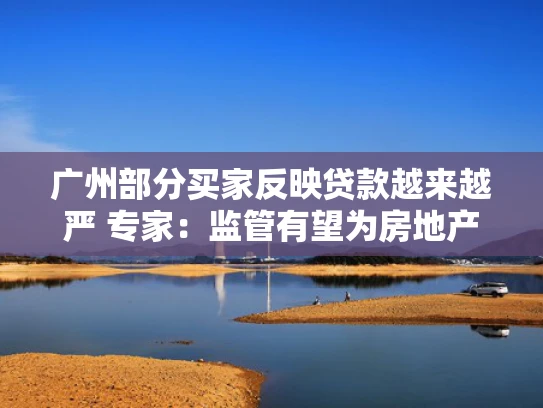广州部分买家反映贷款越来越严 专家：监管有望为房地产市场降温