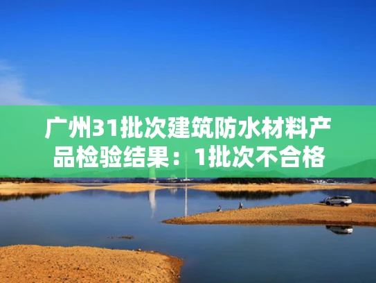 广州31批次建筑防水材料产品检验结果：1批次不合格