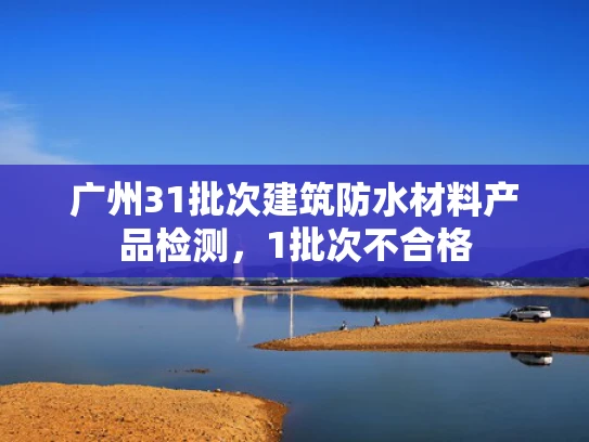 广州31批次建筑防水材料产品检测，1批次不合格