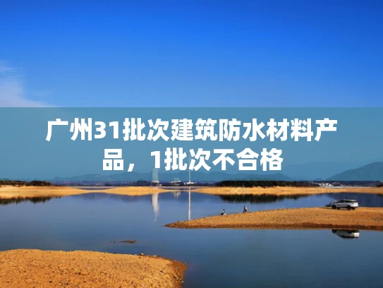 广州31批次建筑防水材料产品，1批次不合格
