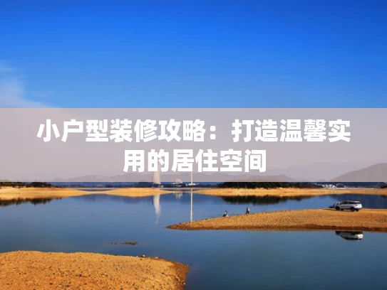 小户型装修攻略：打造温馨实用的居住空间