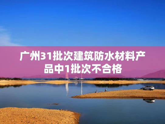 广州31批次建筑防水材料产品中1批次不合格
