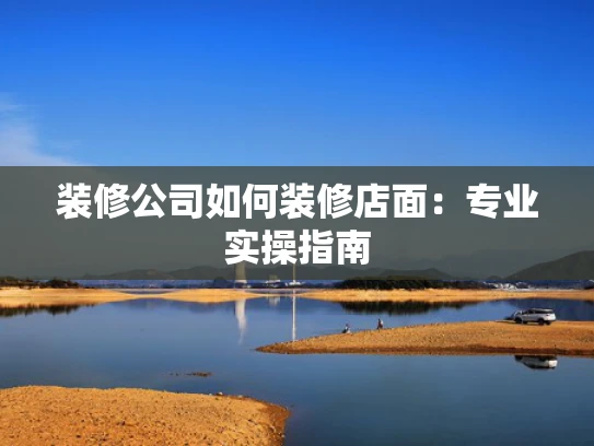 装修公司如何装修店面：专业实操指南