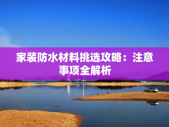 家装防水材料挑选攻略：注意事项全解析