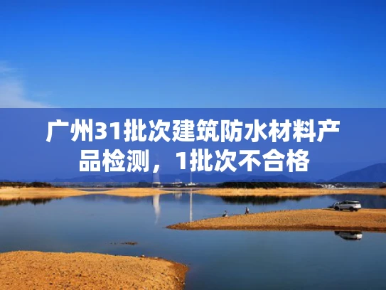 广州31批次建筑防水材料产品检测，1批次不合格