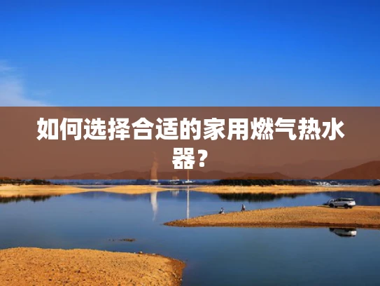 如何选择合适的家用燃气热水器？
