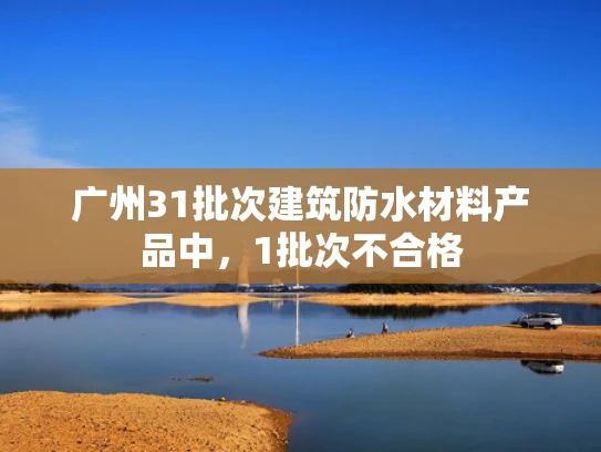 广州31批次建筑防水材料产品中，1批次不合格