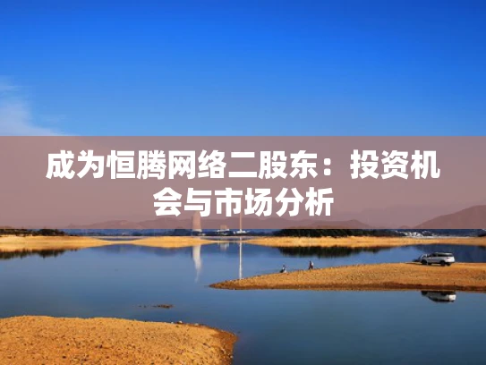 成为恒腾网络二股东：投资机会与市场分析