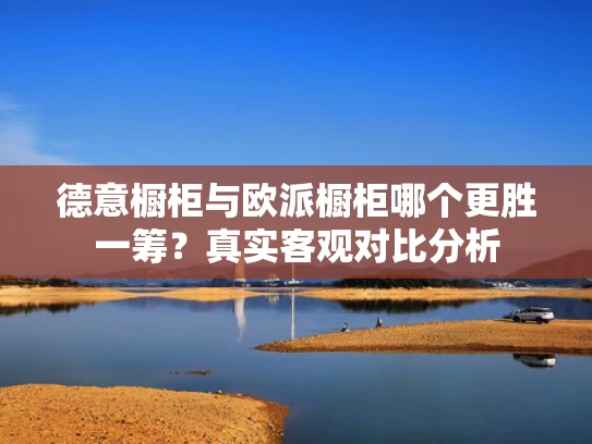 德意橱柜与欧派橱柜哪个更胜一筹？真实客观对比分析