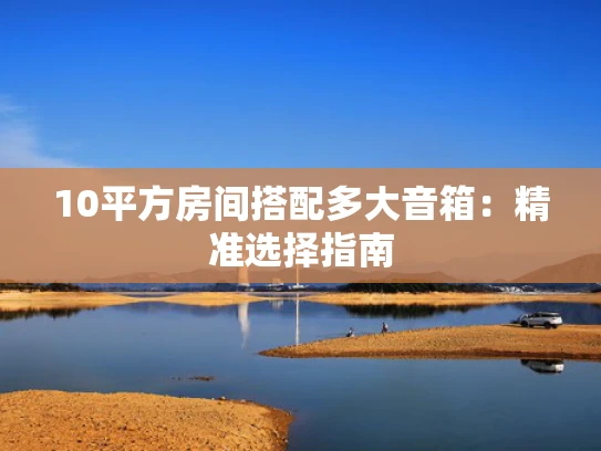 10平方房间搭配多大音箱：精准选择指南