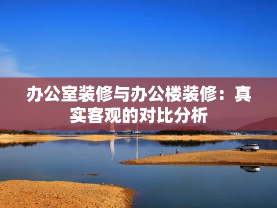 办公室装修与办公楼装修：真实客观的对比分析