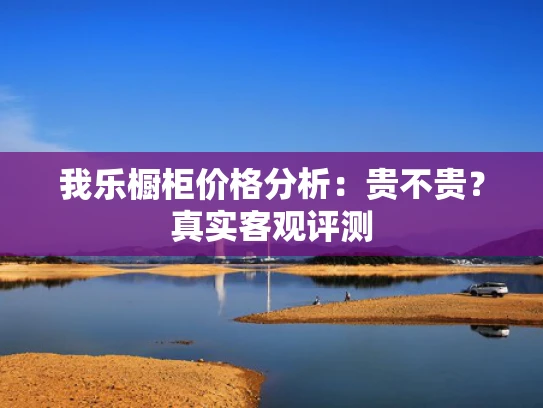 我乐橱柜价格分析：贵不贵？真实客观评测