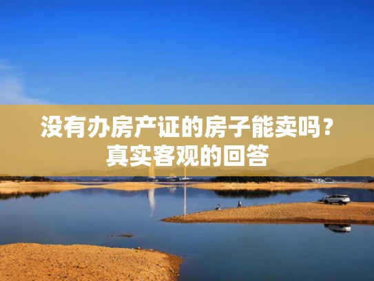 没有办房产证的房子能卖吗？真实客观的回答
