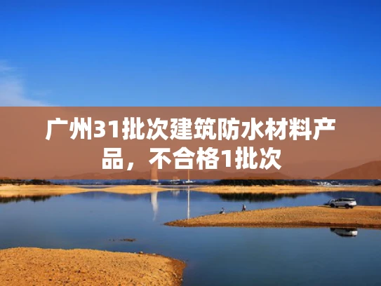 广州31批次建筑防水材料产品，不合格1批次