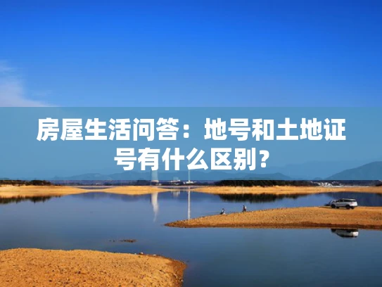 房屋生活问答：地号和土地证号有什么区别？