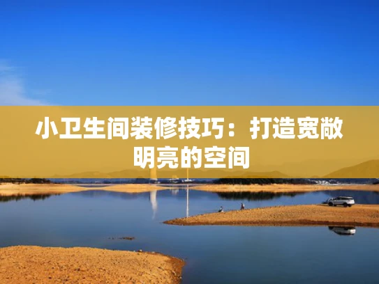 小卫生间装修技巧：打造宽敞明亮的空间