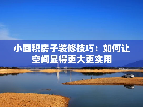 小面积房子装修技巧：如何让空间显得更大更实用