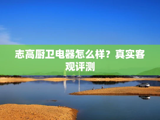 志高厨卫电器怎么样？真实客观评测