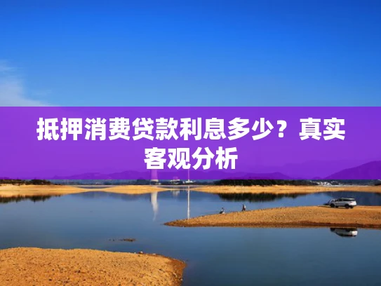 抵押消费贷款利息多少？真实客观分析