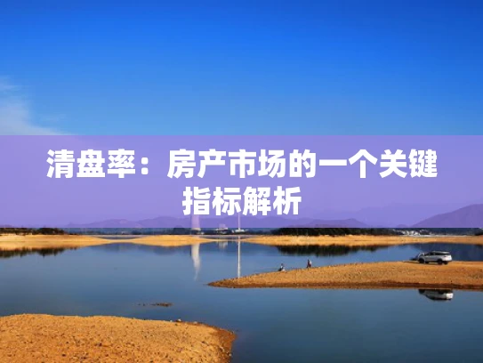 清盘率：房产市场的一个关键指标解析