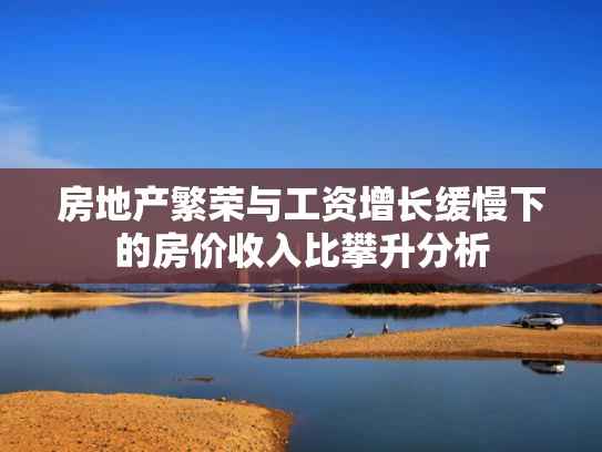 房地产繁荣与工资增长缓慢下的房价收入比攀升分析