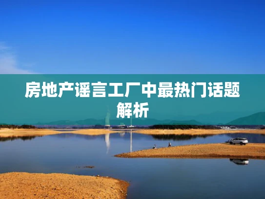 房地产谣言工厂中最热门话题解析