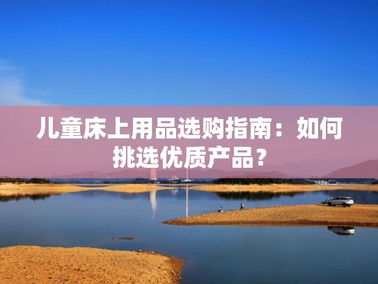 儿童床上用品选购指南：如何挑选优质产品？