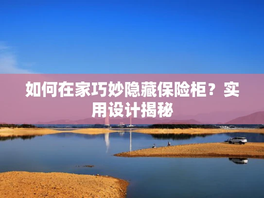 如何在家巧妙隐藏保险柜？实用设计揭秘