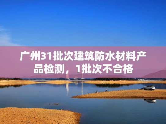 广州31批次建筑防水材料产品检测，1批次不合格