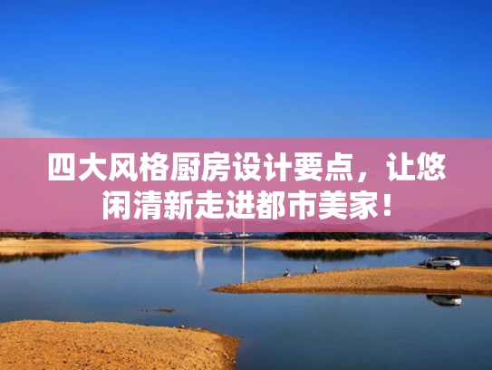 四大风格厨房设计要点，让悠闲清新走进都市美家！