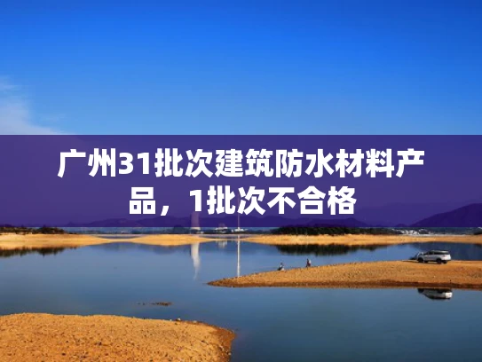 广州31批次建筑防水材料产品,1批次不合格