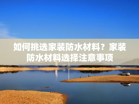 如何挑选家装防水材料？家装防水材料选择注意事项