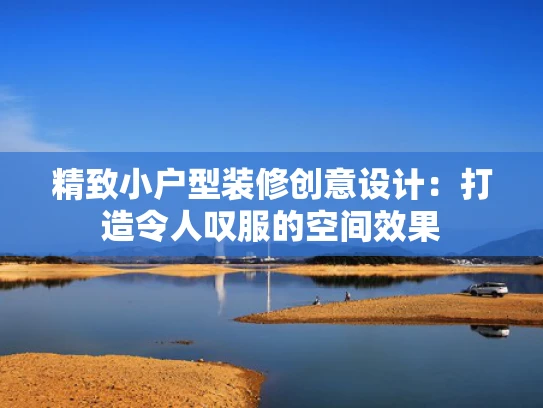 精致小户型装修创意设计：打造令人叹服的空间效果