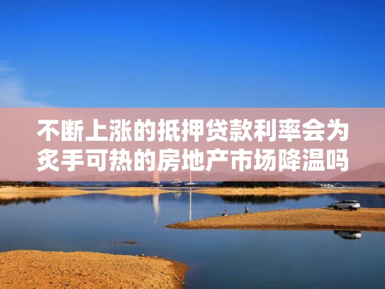 不断上涨的抵押贷款利率会为炙手可热的房地产市场降温吗？