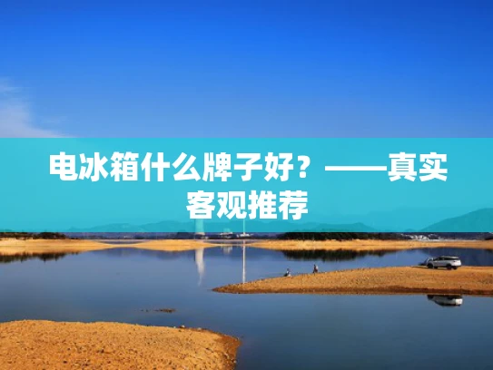 电冰箱什么牌子好？——真实客观推荐