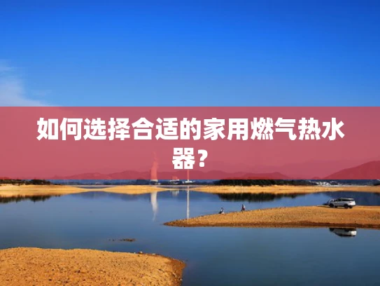 如何选择合适的家用燃气热水器？
